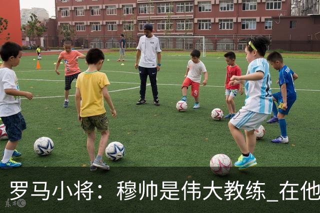罗马小将：穆帅是伟大教练 在他麾下是种荣幸